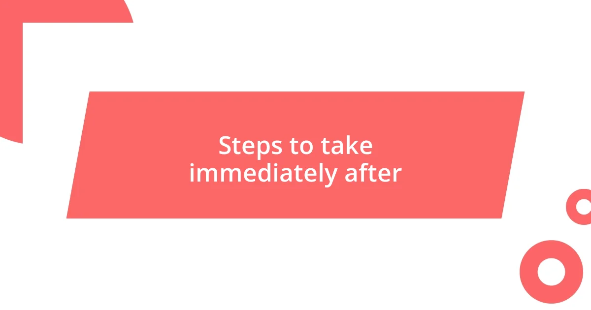 Steps to take immediately after